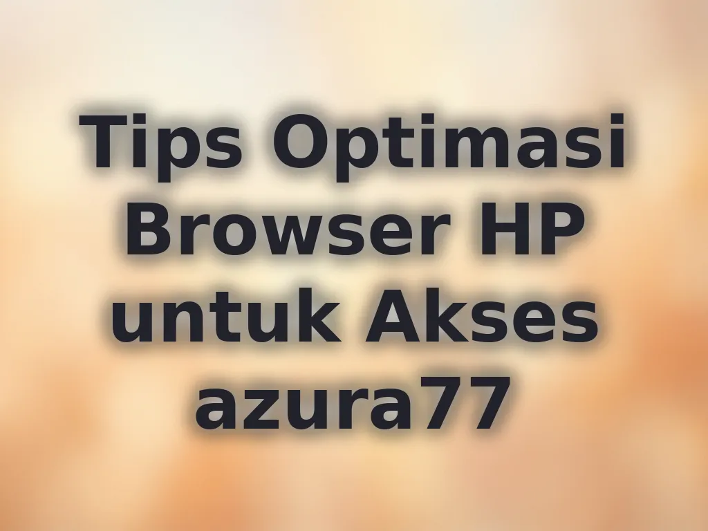 Tips Optimasi Browser HP untuk Akses azura77